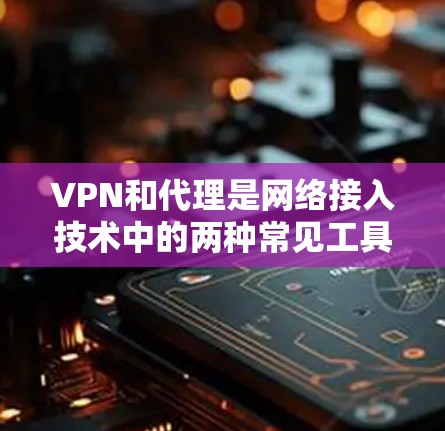VPN和代理是网络接入技术中的两种常见工具，但它们在功能、适用场景和使用方式上有所不同。以下是它们的主要区别
