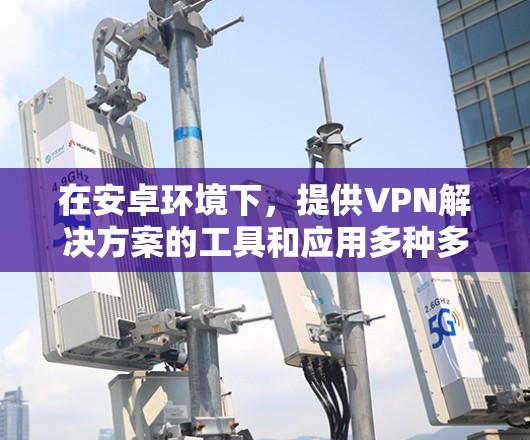 在安卓环境下,提供VPN解决方案的工具和应用多种多样,涵盖了加密功能、包过滤、隐私保护等多个方面。以下是一些常用的选择 在安卓环境下,提供VPN解决方案的工具和应用多种多样,涵盖了加密功能、包过滤、隐私保护等多个方面。以下是一些常用的选择