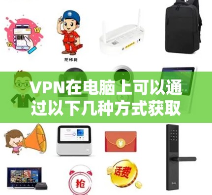 VPN在电脑上可以通过以下几种方式获取 VPN在电脑上可以通过以下几种方式获取