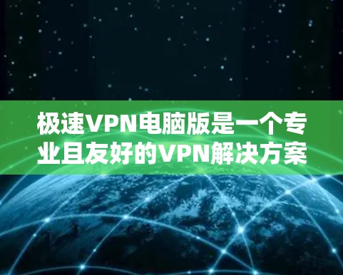 极速VPN电脑版是一个专业且友好的VPN解决方案，适合那些希望在安全性和便捷性之间找到平衡的用户。以下是对极速VPN的总结和建议