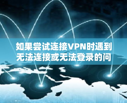 如果尝试连接VPN时遇到无法连接或无法登录的问题,可以按照以下步骤逐一排查可能的解决方案 如果尝试连接VPN时遇到无法连接或无法登录的问题,可以按照以下步骤逐一排查可能的解决方案