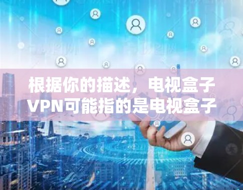 根据你的描述,电视盒子VPN可能指的是电视盒子上的VPN功能,或者是一个特定的VPN设备。以下是针对这种情况的建议 根据你的描述,电视盒子VPN可能指的是电视盒子上的VPN功能,或者是一个特定的VPN设备。以下是针对这种情况的建议