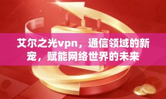 艾尔之光vpn,通信领域的新宠,赋能网络世界的未来 艾尔之光vpn,通信领域的新宠,赋能网络世界的未来