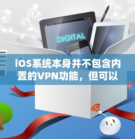 iOS系统本身并不包含内置的VPN功能,但可以通过以下步骤实现对iOS系统网络的访问,从而实现VPN效果 iOS系统本身并不包含内置的VPN功能,但可以通过以下步骤实现对iOS系统网络的访问,从而实现VPN效果