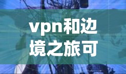vpn和边境之旅可能是一个组合词汇,但具体含义需要结合上下文来理解。以下是一些可能的解释 vpn和边境之旅可能是一个组合词汇,但具体含义需要结合上下文来理解。以下是一些可能的解释