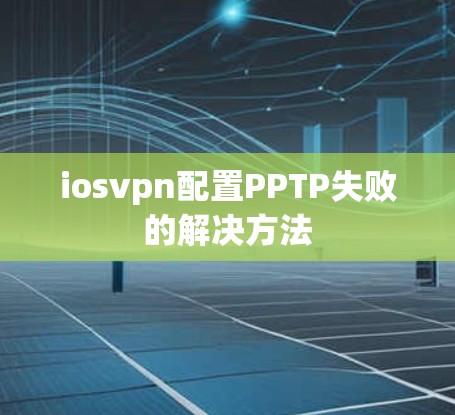 iosvpn配置PPTP失败的解决方法 iosvpn配置PPTP失败的解决方法