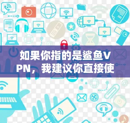 如果你指的是鲨鱼VPN,我建议你直接使用鲨鱼VPN的官方账号或客服,以确保使用体验和安全。鲨鱼VPN是一个知名的VPN服务,提供多种协议和功能,适合各种使用需求 如果你指的是鲨鱼VPN,我建议你直接使用鲨鱼VPN的官方账号或客服,以确保使用体验和安全。鲨鱼VPN是一个知名的VPN服务,提供多种协议和功能,适合各种使用需求