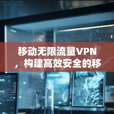 移动无限流量VPN,构建高效安全的移动网络 移动无限流量VPN,构建高效安全的移动网络