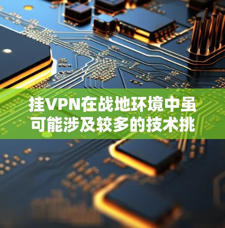 挂VPN在战地环境中虽可能涉及较多的技术挑战，但其应用确实具有其独特的优势。以下是对此问题的分步分析和总结