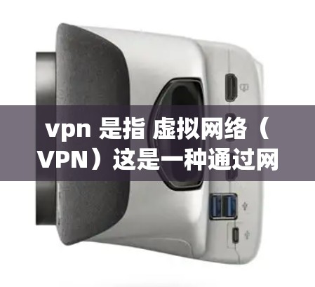 vpn 是指 虚拟网络(VPN)这是一种通过网络技术将用户连接到外部网络,允许用户访问外部网站、服务或设备,同时保护用户隐私和安全的一种方式 vpn 是指 虚拟网络(VPN)这是一种通过网络技术将用户连接到外部网络,允许用户访问外部网站、服务或设备,同时保护用户隐私和安全的一种方式