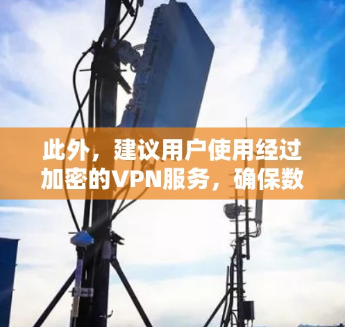 此外,建议用户使用经过加密的VPN服务,确保数据的安全性和隐私。同时,注意不要在未经允许的情况下使用来自其他国家的VPN服务,以免受到不必要的保护 此外,建议用户使用经过加密的VPN服务,确保数据的安全性和隐私。同时,注意不要在未经允许的情况下使用来自其他国家的VPN服务,以免受到不必要的保护