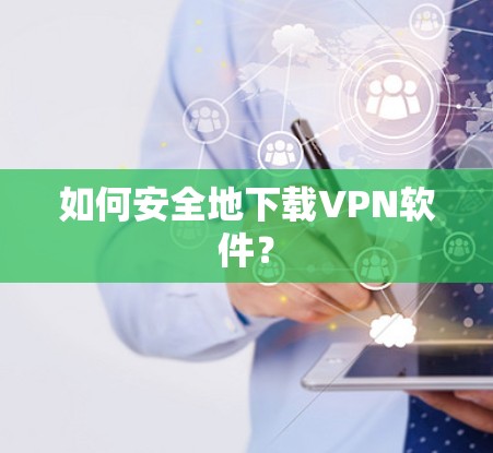 如何安全地下载VPN软件? 如何安全地下载VPN软件?