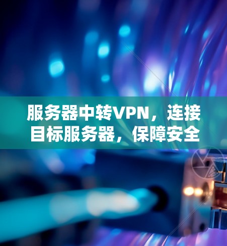 服务器中转VPN,连接目标服务器,保障安全与隐私 服务器中转VPN,连接目标服务器,保障安全与隐私