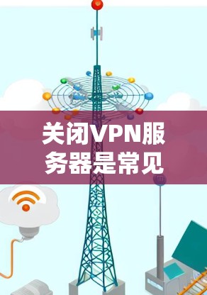 关闭VPN服务器是常见的操作，具体步骤取决于您使用的VPN服务器管理平台。以下是一些通用的步骤，您可以根据自己的平台进行调整