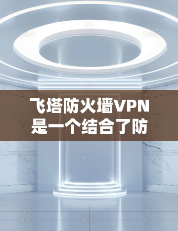 飞塔防火墙VPN是一个结合了防火墙和VPN功能的网络保护解决方案，旨在提供全面的网络保护和安全。以下是关于飞塔防火墙VPN的详细信息