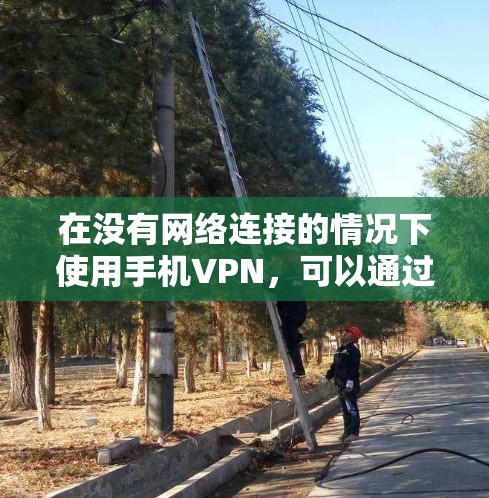 在没有网络连接的情况下使用手机VPN,可以通过以下步骤逐步操作