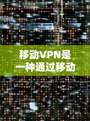 移动VPN是一种通过移动设备或手机连接网络,提供VPN功能的网络服务。以下是关于移动VPN的常见网址和建议 移动VPN是一种通过移动设备或手机连接网络,提供VPN功能的网络服务。以下是关于移动VPN的常见网址和建议
