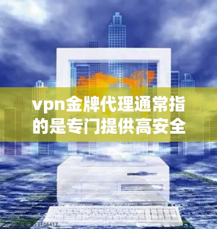vpn金牌代理通常指的是专门提供高安全等级或高性能的VPN服务。这里的金牌可能意味着产品具有最佳的安全性、性能或用户体验。如果您需要选择金牌级别的VPN服务，可以参考以下步骤