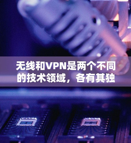 无线和VPN是两个不同的技术领域，各有其独特的特点和用途。以下是对这两个技术的详细分析和建议