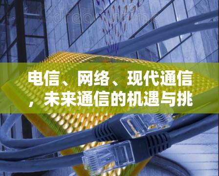电信、网络、现代通信,未来通信的机遇与挑战 电信、网络、现代通信,未来通信的机遇与挑战