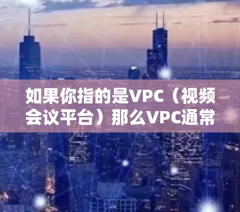 如果你指的是VPC（视频会议平台）那么VPC通常指的是端到端加密的视频会议工具，用于在视频会议中保持端到端的加密，防止数据泄露