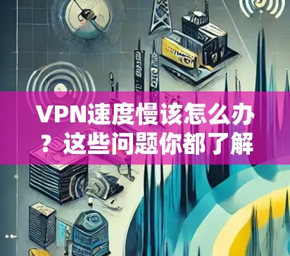 VPN速度慢该怎么办?这些问题你都了解了吗? VPN速度慢该怎么办?这些问题你都了解了吗?