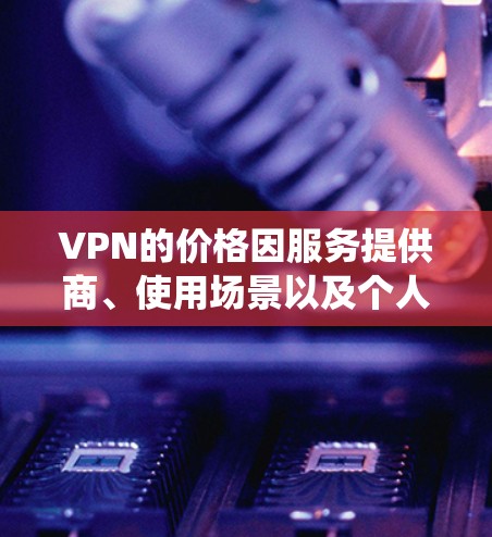 VPN的价格因服务提供商、使用场景以及个人需求而异，没有统一的最低价格。以下是一些常见的VPN服务及其价格范围，供您参考