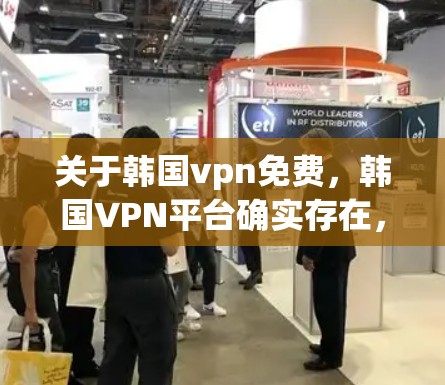 关于韩国vpn免费,韩国VPN平台确实存在,以下是几个主要的韩国VPN平台及其特点 关于韩国vpn免费,韩国VPN平台确实存在,以下是几个主要的韩国VPN平台及其特点