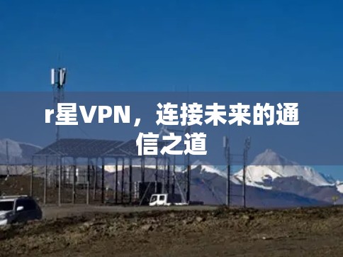 r星VPN,连接未来的通信之道 r星VPN,连接未来的通信之道