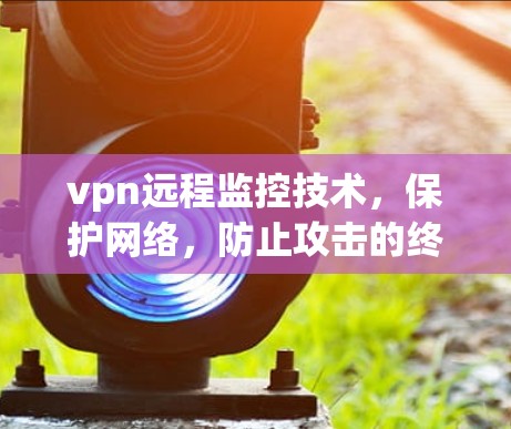 vpn远程监控技术，保护网络，防止攻击的终极防线
