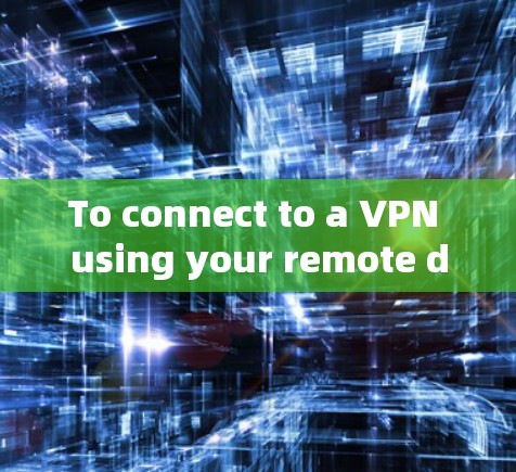 To connect to a VPN using your remote device,follow these organized steps: To connect to a VPN using your remote device,follow these organized steps:
