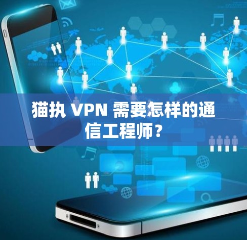 猫执 VPN 需要怎样的通信工程师? 猫执 VPN 需要怎样的通信工程师?