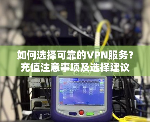 如何选择可靠的VPN服务？充值注意事项及选择建议