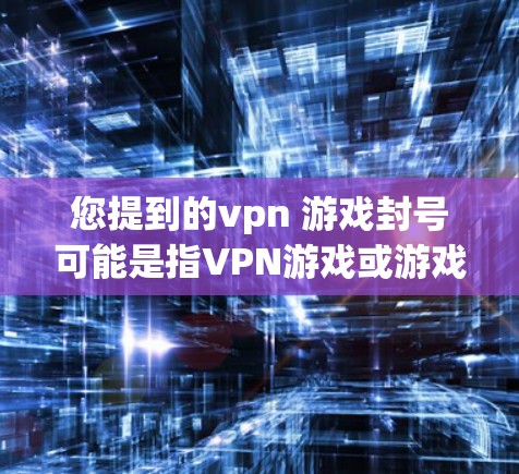 您提到的vpn 游戏封号可能是指VPN游戏或游戏封号的内容。以下是关于游戏封号的一些常见信息和步骤 您提到的vpn 游戏封号可能是指VPN游戏或游戏封号的内容。以下是关于游戏封号的一些常见信息和步骤