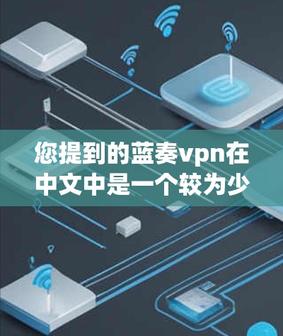 您提到的蓝奏vpn在中文中是一个较为少见的术语，可能指的是蓝病毒（Blue Virus）这是一种常见的计算机病毒。蓝病毒是一种以蓝色为特征的计算机病毒，通常通过电子邮件、短信或互联网传播