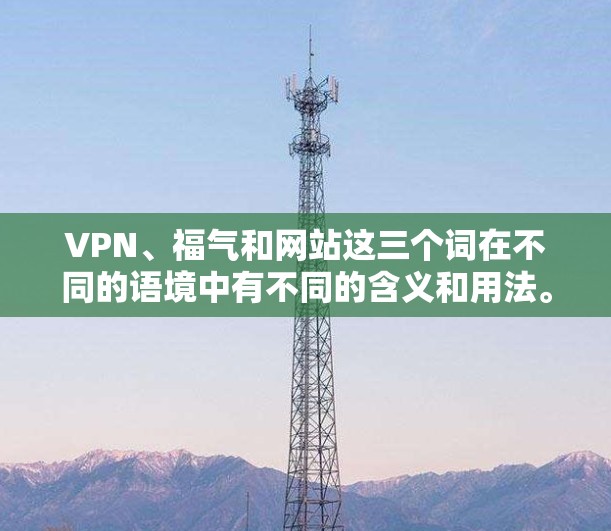 VPN、福气和网站这三个词在不同的语境中有不同的含义和用法。以下是对它们的详细分析