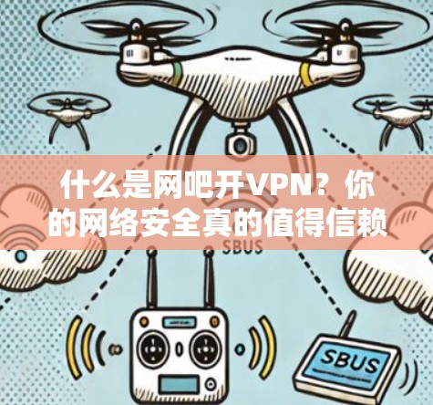 什么是网吧开VPN？你的网络安全真的值得信赖吗？