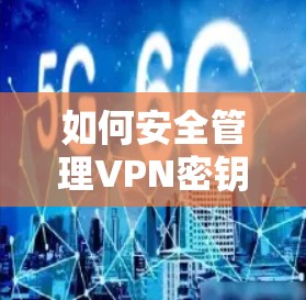 如何安全管理VPN密钥，从理解到维护