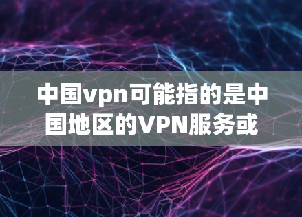 中国vpn可能指的是中国地区的VPN服务或平台。如果您想下载VPN软件或使用VPN服务，可以参考以下步骤和资源