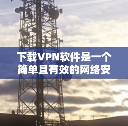 下载VPN软件是一个简单且有效的网络安全工具,可以帮助你保持隐私和安全。以下是一个清晰的步骤指南,帮助你轻松下载和使用VPN软件 下载VPN软件是一个简单且有效的网络安全工具,可以帮助你保持隐私和安全。以下是一个清晰的步骤指南,帮助你轻松下载和使用VPN软件