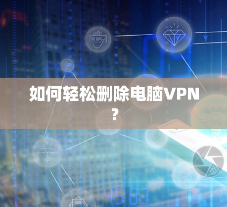 如何轻松删除电脑VPN？