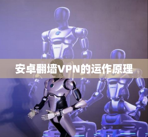 安卓翻墙VPN的运作原理 安卓翻墙VPN的运作原理