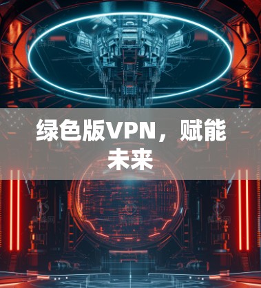 绿色版VPN,赋能未来 绿色版VPN,赋能未来