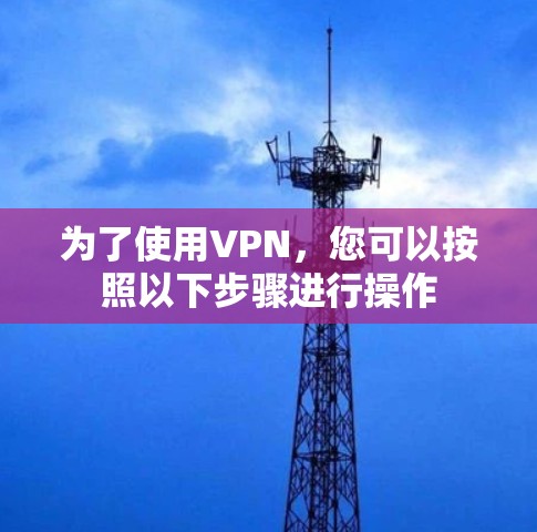 为了使用VPN,您可以按照以下步骤进行操作 为了使用VPN,您可以按照以下步骤进行操作