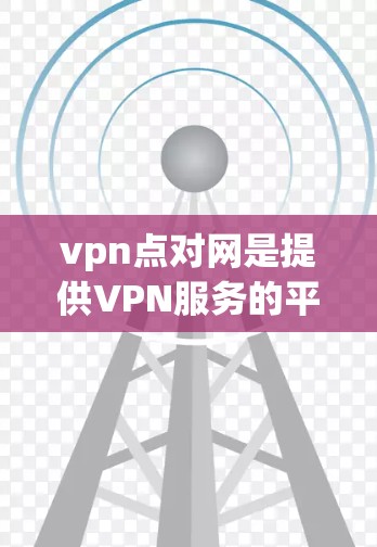 vpn点对网是提供VPN服务的平台,用户可以通过该平台访问其他国家的互联网服务。以下是对该网站的详细介绍 vpn点对网是提供VPN服务的平台,用户可以通过该平台访问其他国家的互联网服务。以下是对该网站的详细介绍