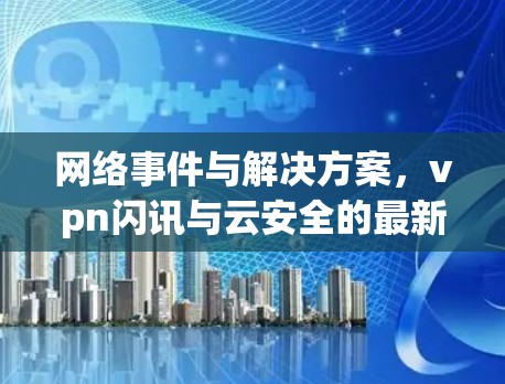 网络事件与解决方案，vpn闪讯与云安全的最新动态