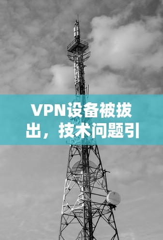 VPN设备被拔出,技术问题引发的危机 VPN设备被拔出,技术问题引发的危机