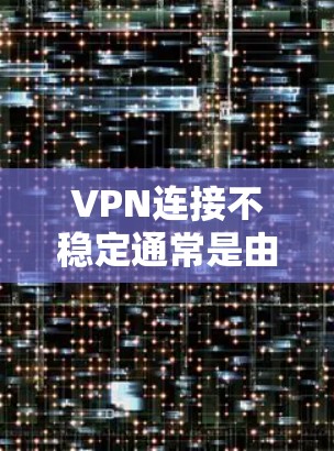 VPN连接不稳定通常是由软件内核不稳定或网络问题引起的。以下是一些可能的原因和解决方法