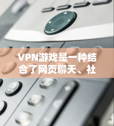VPN游戏是一种结合了网页聊天、社交和在线冒险的游戏,玩家可以在网络上进行各种互动。以下是一些常见的VPN游戏推荐,供您参考 VPN游戏是一种结合了网页聊天、社交和在线冒险的游戏,玩家可以在网络上进行各种互动。以下是一些常见的VPN游戏推荐,供您参考