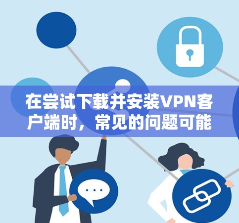 在尝试下载并安装VPN客户端时,常见的问题可能包括以下原因 在尝试下载并安装VPN客户端时,常见的问题可能包括以下原因